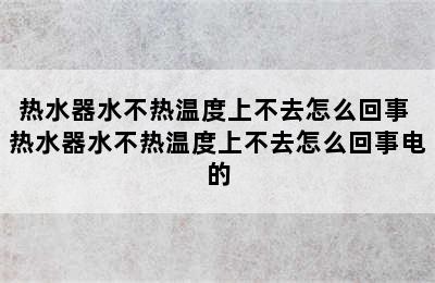 热水器水不热温度上不去怎么回事 热水器水不热温度上不去怎么回事电的